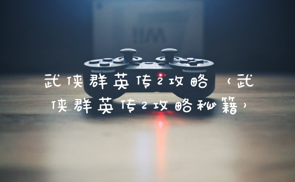 武侠群英传2攻略（武侠群英传2攻略秘籍）