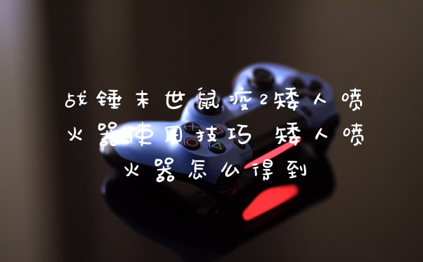 战锤末世鼠疫2矮人喷火器使用技巧 矮人喷火器怎么得到