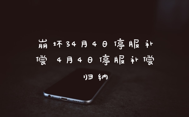 崩坏34月4日停服补偿 4月4日停服补偿归纳
