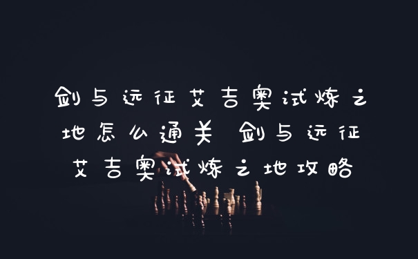 剑与远征艾吉奥试炼之地怎么通关 剑与远征艾吉奥试炼之地攻略