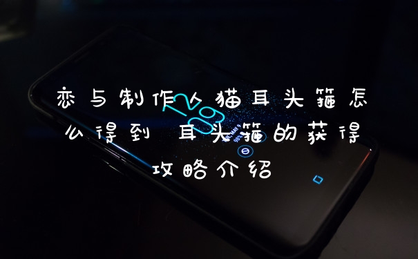 恋与制作人猫耳头箍怎么得到 耳头箍的获得攻略介绍