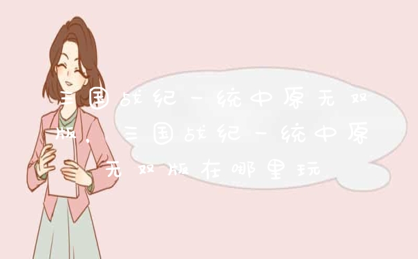 三国战纪一统中原无双版,三国战纪一统中原无双版在哪里玩