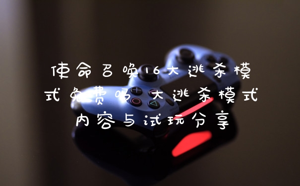 使命召唤16大逃杀模式免费吗 大逃杀模式内容与试玩分享