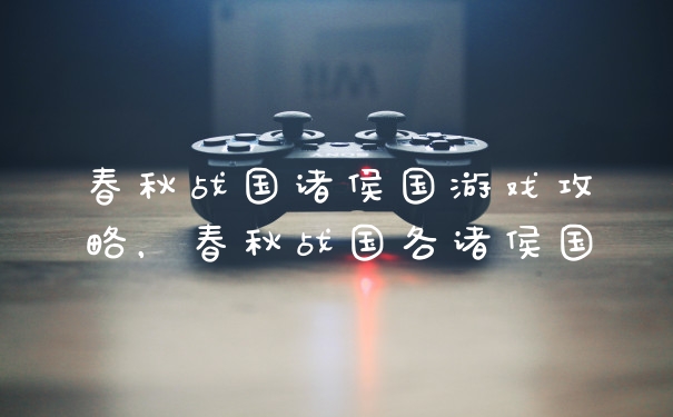 春秋战国诸侯国游戏攻略，春秋战国各诸侯国