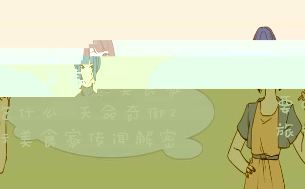 天命奇御2旅行美食家要吃什么 天命奇御2旅行美食家传闻解密