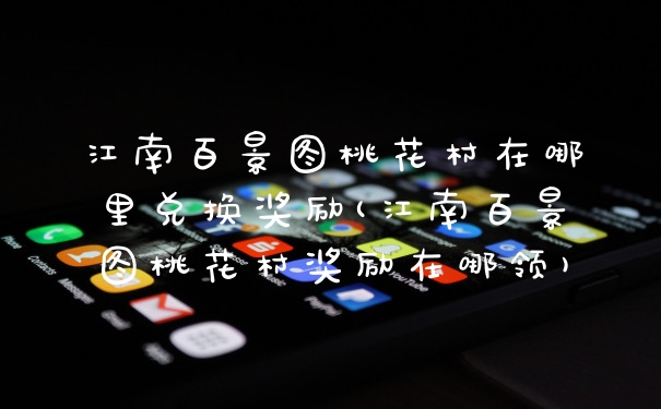 江南百景图桃花村在哪里兑换奖励(江南百景图桃花村奖励在哪领)