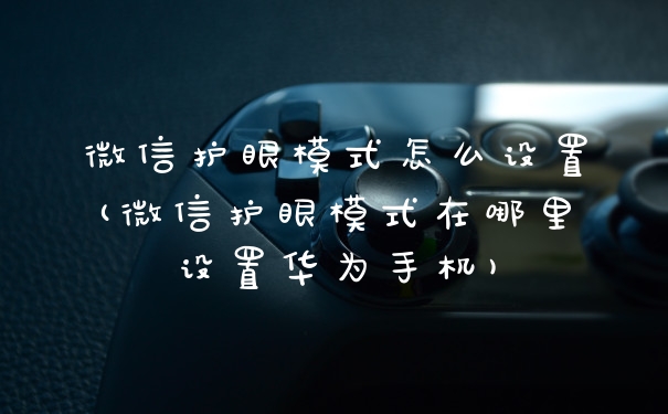微信护眼模式怎么设置(微信护眼模式在哪里设置华为手机)