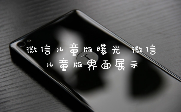 微信儿童版曝光 微信儿童版界面展示