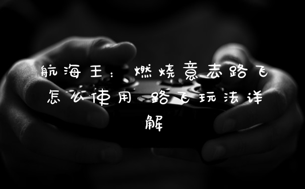 航海王:燃烧意志路飞怎么使用 路飞玩法详解