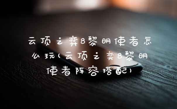 云顶之弈8黎明使者怎么玩(云顶之奕8黎明使者阵容搭配)