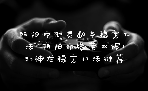 阴阳师御灵副本稳定打法 阴阳师缘帝双烬15s神龙稳定打法推荐