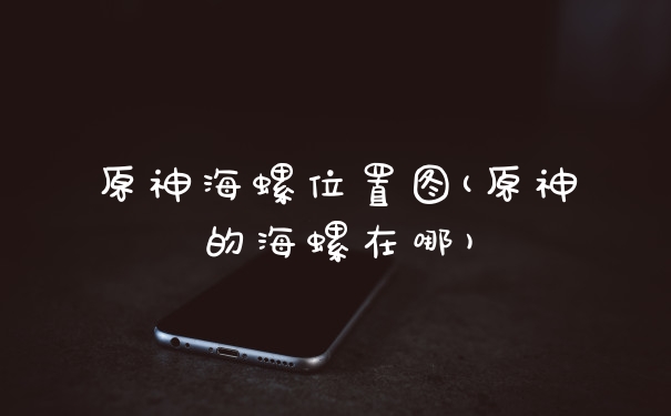 原神海螺位置图(原神的海螺在哪)