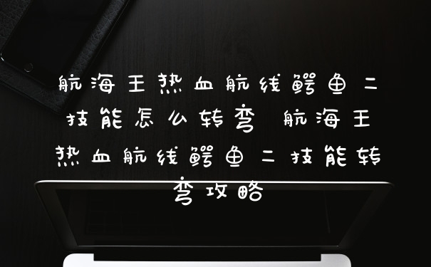 航海王热血航线鳄鱼二技能怎么转弯 航海王热血航线鳄鱼二技能转弯攻略