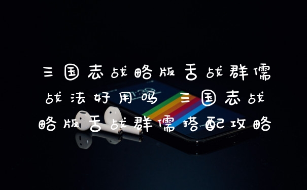 三国志战略版舌战群儒战法好用吗 三国志战略版舌战群儒搭配攻略