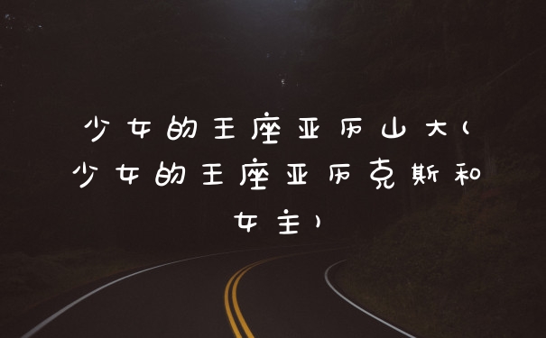 少女的王座亚历山大(少女的王座亚历克斯和女主)