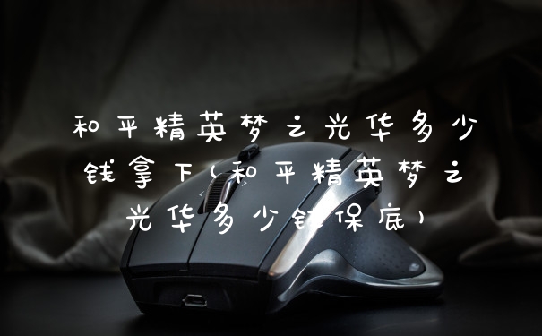 和平精英梦之光华多少钱拿下(和平精英梦之光华多少钱保底)