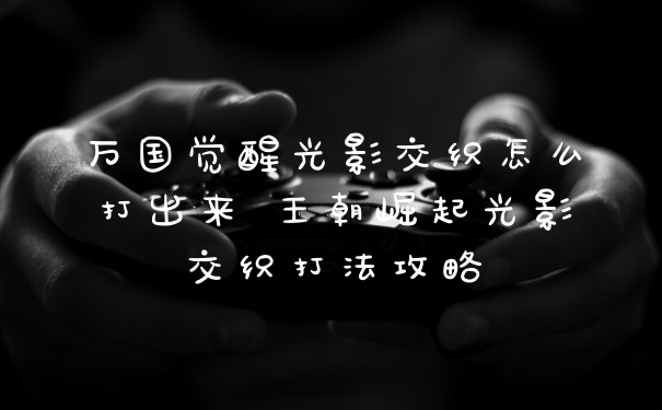 万国觉醒光影交织怎么打出来 王朝崛起光影交织打法攻略