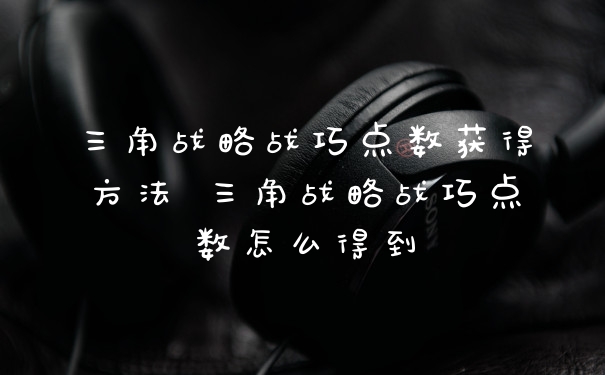 三角战略战巧点数获得方法 三角战略战巧点数怎么得到