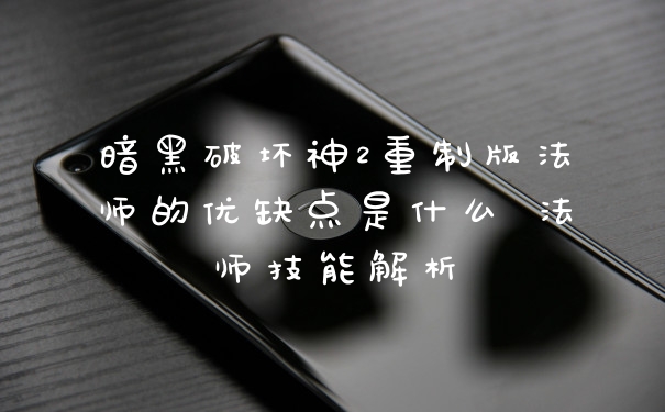 暗黑破坏神2重制版法师的优缺点是什么 法师技能解析