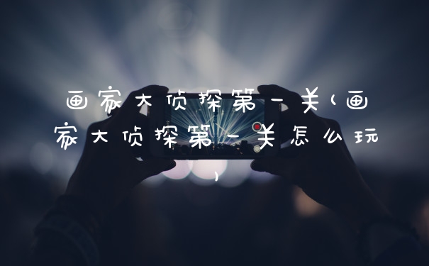 画家大侦探第一关(画家大侦探第一关怎么玩)