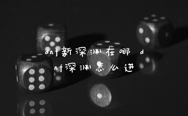 dnf新深渊在哪 dnf深渊怎么进