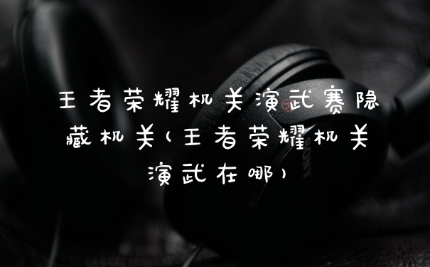 王者荣耀机关演武赛隐藏机关(王者荣耀机关演武在哪)