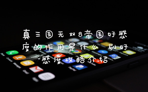 真三国无双8帝国好感度的作用是什么 刷好感度攻略介绍