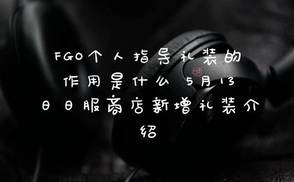 FGO个人指导礼装的作用是什么 5月13日日服商店新增礼装介绍