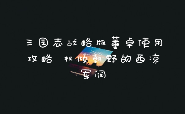 三国志战略版董卓使用攻略 权倾朝野的西凉军阀