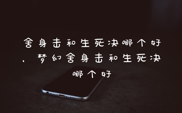 舍身击和生死决哪个好,梦幻舍身击和生死决哪个好