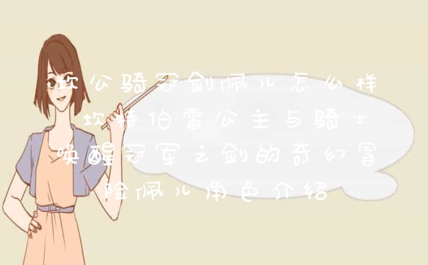 坎公骑冠剑佩儿怎么样 坎特伯雷公主与骑士唤醒冠军之剑的奇幻冒险佩儿角色介绍