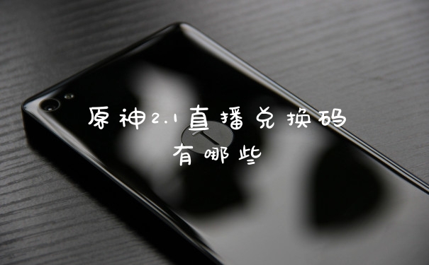 原神2.1直播兑换码有哪些