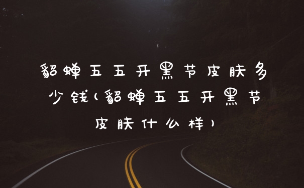貂蝉五五开黑节皮肤多少钱(貂蝉五五开黑节皮肤什么样)