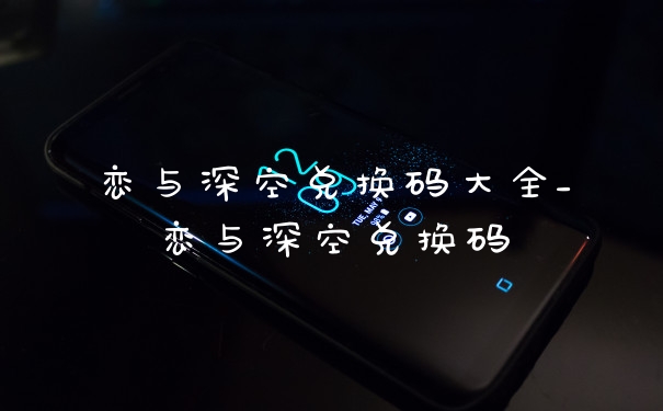 恋与深空兑换码大全_恋与深空兑换码