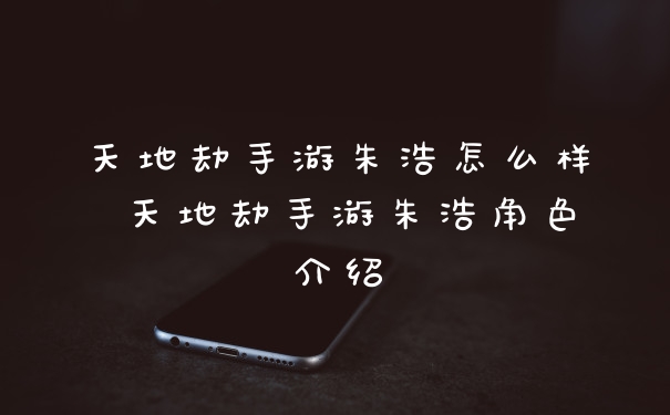 天地劫手游朱浩怎么样 天地劫手游朱浩角色介绍