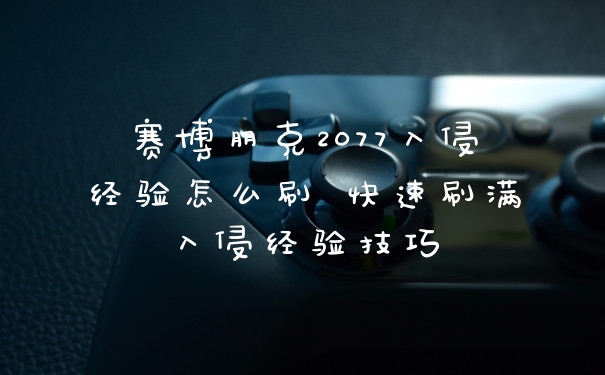 赛博朋克2077入侵经验怎么刷 快速刷满入侵经验技巧