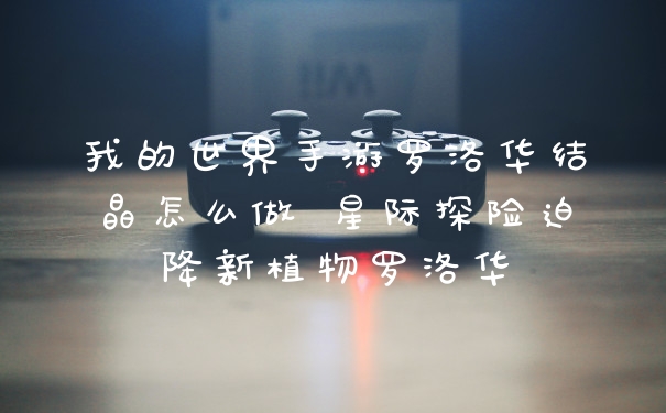 我的世界手游罗洛华结晶怎么做 星际探险迫降新植物罗洛华