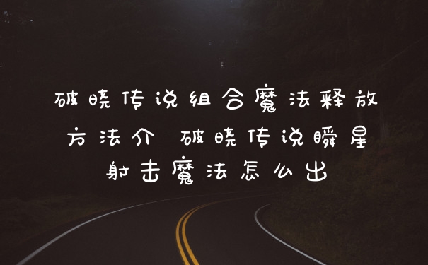 破晓传说组合魔法释放方法介 破晓传说瞬星射击魔法怎么出