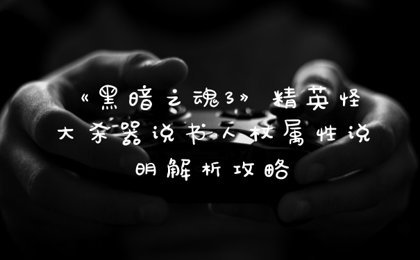 《黑暗之魂3》精英怪大杀器说书人杖属性说明解析攻略