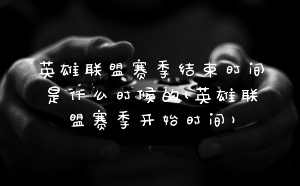英雄联盟赛季结束时间是什么时候的(英雄联盟赛季开始时间)