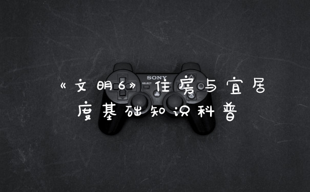 《文明6》住房与宜居度基础知识科普