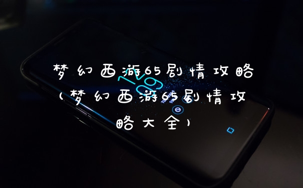 梦幻西游65剧情攻略(梦幻西游65剧情攻略大全)