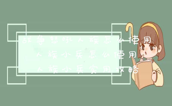 战争怒吼人族怎么使用 人族小兵怎么使用 人族小兵实用攻略