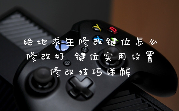 绝地求生修改键位怎么修改好 键位实用设置修改技巧详解