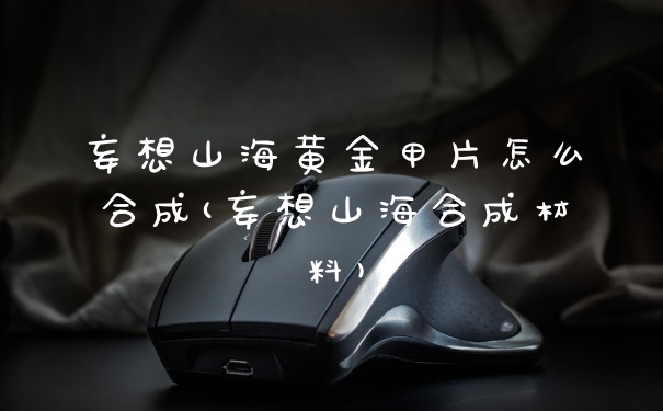妄想山海黄金甲片怎么合成(妄想山海合成材料)