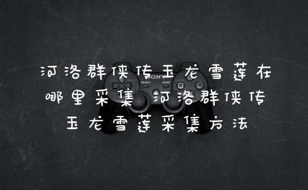 河洛群侠传玉龙雪莲在哪里采集 河洛群侠传玉龙雪莲采集方法