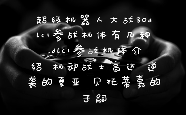 超级机器人大战30dlc1参战机体有几种 dlc1参战机体介绍 机动战士高达 逆袭的夏亚 贝托蒂嘉的子嗣
