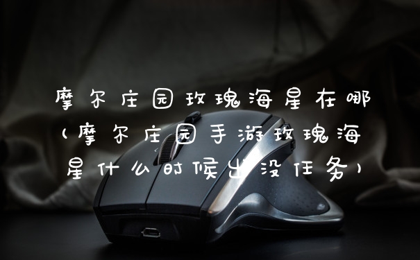 摩尔庄园玫瑰海星在哪(摩尔庄园手游玫瑰海星什么时候出没任务)