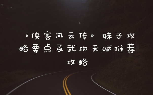 《侠客风云传》妹子攻略要点及武功天赋推荐攻略