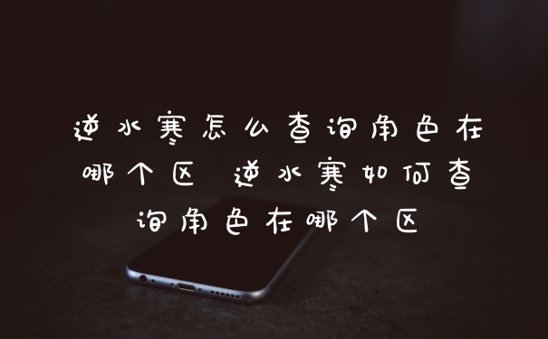 逆水寒怎么查询角色在哪个区 逆水寒如何查询角色在哪个区